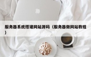 河间服务器系统搭建网站源码（服务器做网站教程）
