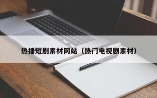 河间热播短剧素材网站（热门电视剧素材）