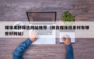 河间媒体素材筛选网站推荐（做自媒体找素材有哪些好网站）