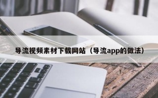 河间导流视频素材下载网站（导流app的做法）