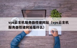 河间vps云主机服务器搭建网站（vps云主机服务器搭建网站是什么）
