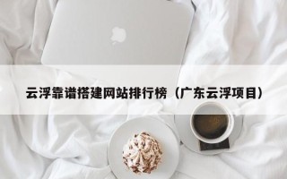 河间云浮靠谱搭建网站排行榜（广东云浮项目）
