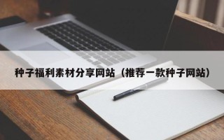 河间种子福利素材分享网站（推荐一款种子网站）