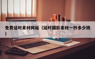河间免费延时素材网站（延时摄影素材一秒多少钱）