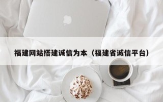 河间福建网站搭建诚信为本（福建省诚信平台）