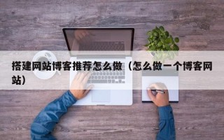 河间搭建网站博客推荐怎么做（怎么做一个博客网站）
