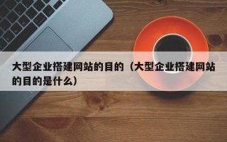 河间大型企业搭建网站的目的（大型企业搭建网站的目的是什么）