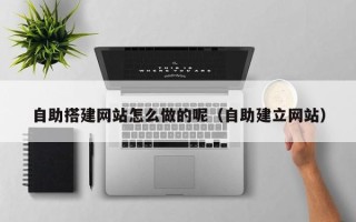 河间自助搭建网站怎么做的呢（自助建立网站）