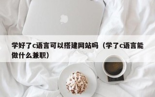 河间学好了c语言可以搭建网站吗（学了c语言能做什么兼职）