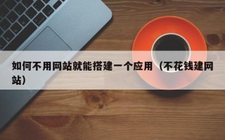 河间如何不用网站就能搭建一个应用（不花钱建网站）