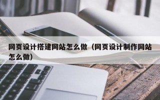 河间网页设计搭建网站怎么做（网页设计制作网站怎么做）