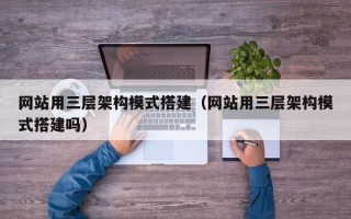 河间网站用三层架构模式搭建（网站用三层架构模式搭建吗）