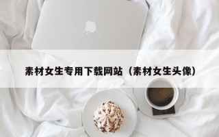 河间素材女生专用下载网站（素材女生头像）